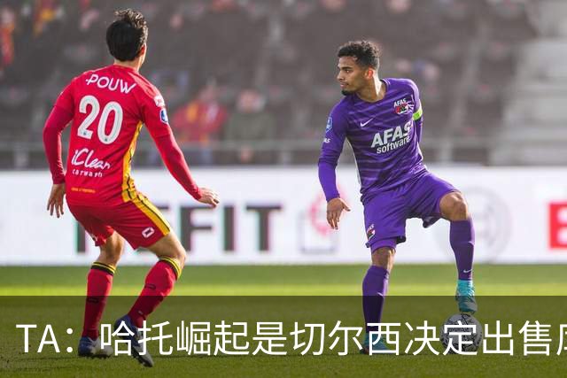 TA：哈托崛起是切尔西决定出售库库的重要因素，前者是非卖品